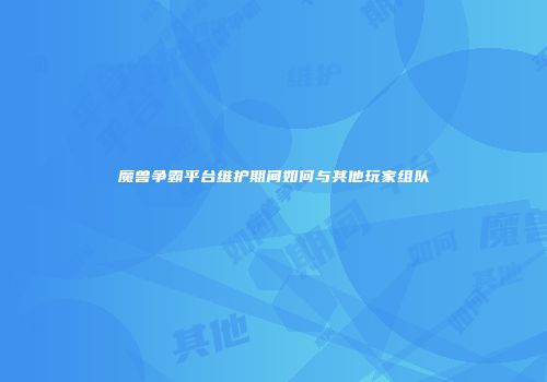 魔兽争霸平台维护期间如何与其他玩家组队