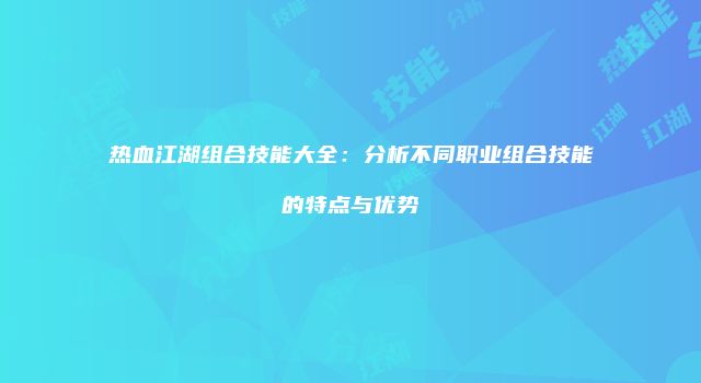 热血江湖组合技能大全：分析不同职业组合技能的特点与优势