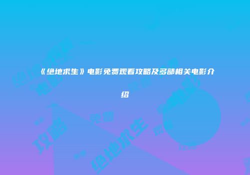 《绝地求生》电影免费观看攻略及多部相关电影介绍