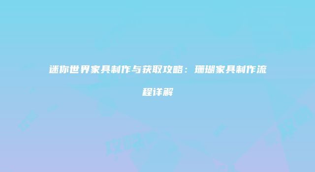 迷你世界家具制作与获取攻略：珊瑚家具制作流程详解