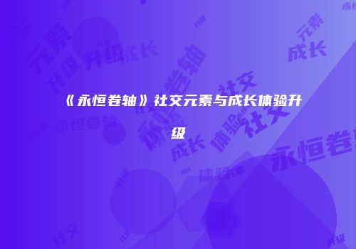 《永恒卷轴》社交元素与成长体验升级
