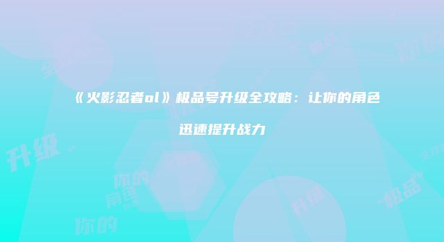 《火影忍者ol》极品号升级全攻略：让你的角色迅速提升战力