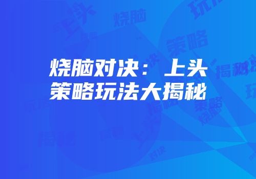 烧脑对决：上头策略玩法大揭秘