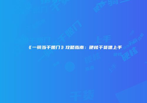 《一骑当千姬门》攻略指南：硬核干货速上手