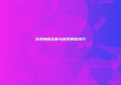 游戏角色定制与探索解密技巧