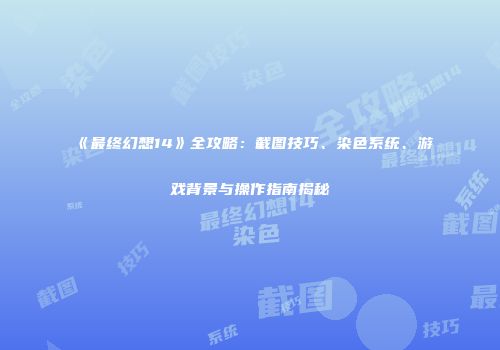 《最终幻想14》全攻略：截图技巧、染色系统、游戏背景与操作指南揭秘