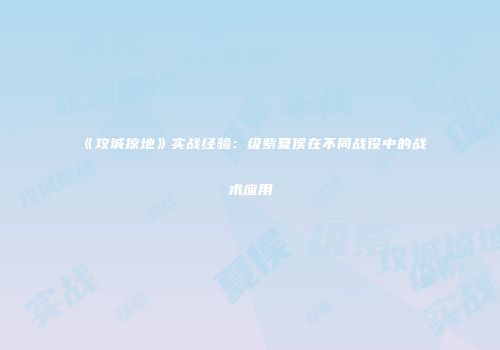 《攻城掠地》实战经验:级紫夏侯在不同战役中的战术应用