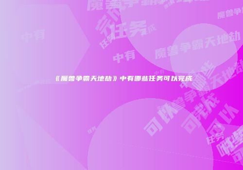 《魔兽争霸天地劫》中有哪些任务可以完成