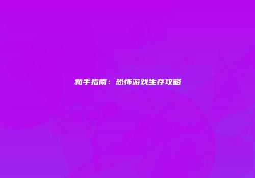 新手指南：恐怖游戏生存攻略