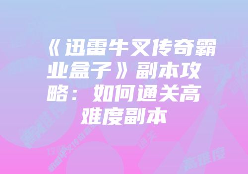 《迅雷牛叉传奇霸业盒子》副本攻略：如何通关高难度副本