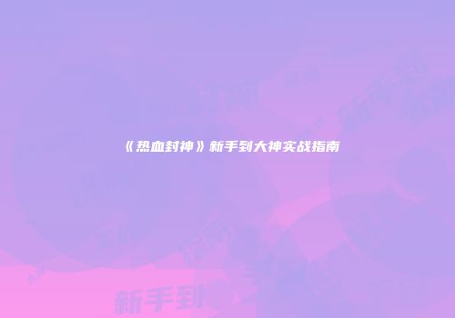 《热血封神》新手到大神实战指南