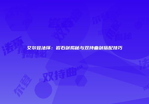 艾尔登法环：岩石剑揭秘与双持曲剑搭配技巧