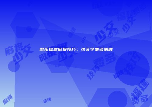 微乐福建麻将技巧：少交学费多胡牌