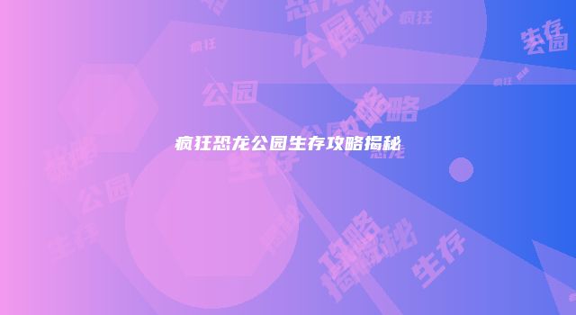 疯狂恐龙公园生存攻略揭秘