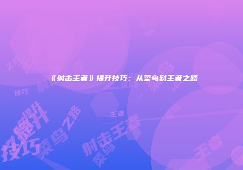 《射击王者》提升技巧:从菜鸟到王者之路