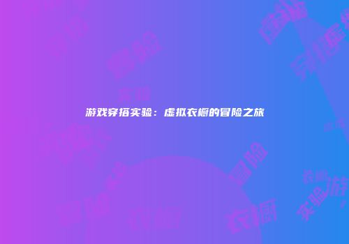 游戏穿搭实验：虚拟衣橱的冒险之旅