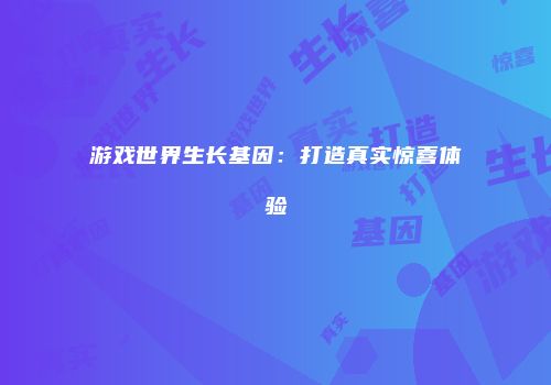 游戏世界生长基因:打造真实惊喜体验