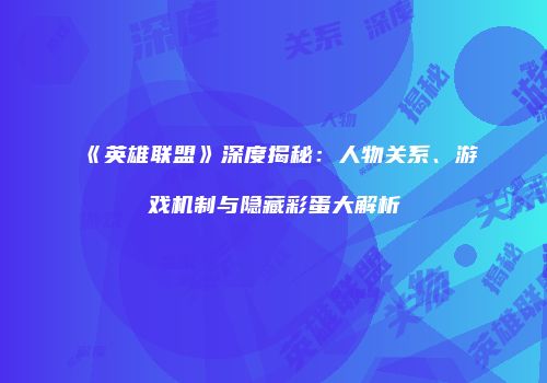 《英雄联盟》深度揭秘：人物关系、游戏机制与隐藏彩蛋大解析