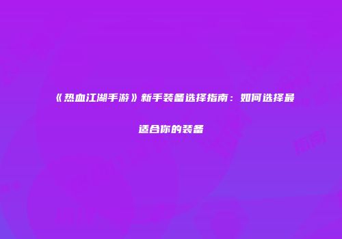 《热血江湖手游》新手装备选择指南：如何选择最适合你的装备