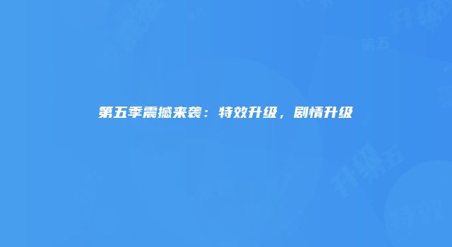 第五季震撼来袭：特效升级，剧情升级