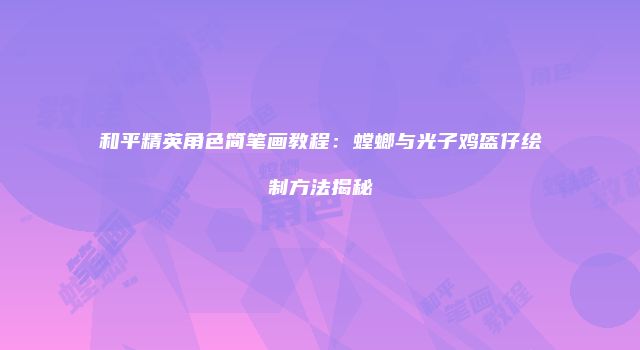 和平精英角色简笔画教程：螳螂与光子鸡盔仔绘制方法揭秘