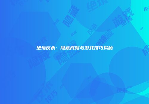 绝境反杀:隐藏成就与游戏技巧揭秘