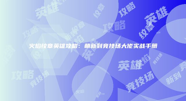 火焰纹章英雄攻略：萌新到竞技场大佬实战手册