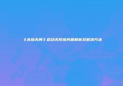 《永劫无间》启动无反应问题解析及解决方法