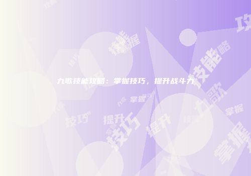 九歌技能攻略：掌握技巧，提升战斗力