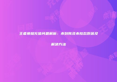 王者荣耀充值问题解析:未到账及未扣款原因及解决方法