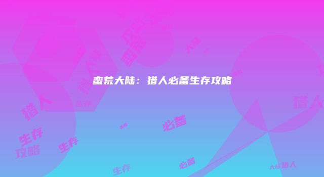 蛮荒大陆：猎人必备生存攻略