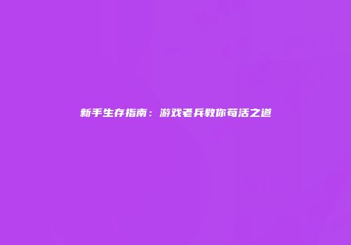 新手生存指南：游戏老兵教你苟活之道