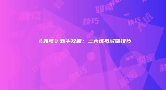 《如鸢》新手攻略：三大坑与解密技巧
