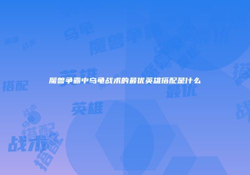 魔兽争霸中乌龟战术的最优英雄搭配是什么