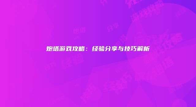 炮塔游戏攻略：经验分享与技巧解析