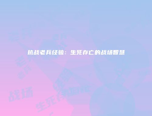 抗战老兵经验：生死存亡的战场智慧