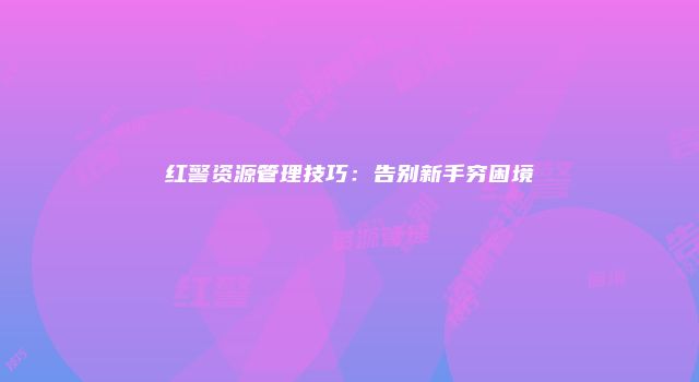 红警资源管理技巧:告别新手穷困境