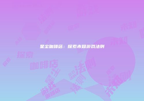 星尘咖啡店：探索未知游戏法则