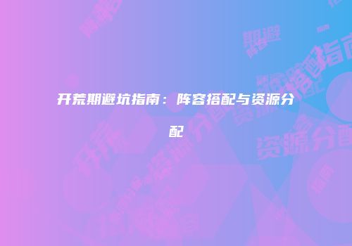 开荒期避坑指南：阵容搭配与资源分配