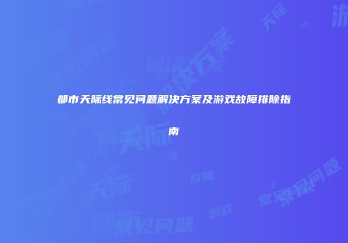 都市天际线常见问题解决方案及游戏故障排除指南