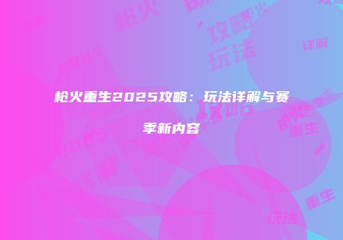 枪火重生2025攻略：玩法详解与赛季新内容