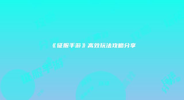 《征服手游》高效玩法攻略分享