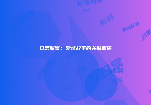 日常甜蜜：爱情故事的关键密码