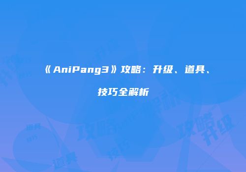 《AniPang3》攻略：升级、道具、技巧全解析