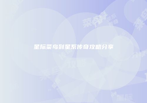 星际菜鸟到星系传奇攻略分享