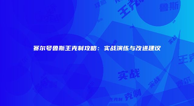 赛尔号鲁斯王克制攻略:实战演练与改进建议