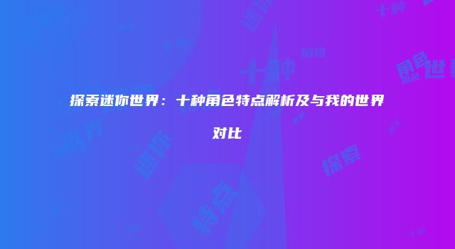 探索迷你世界：十种角色特点解析及与我的世界对比