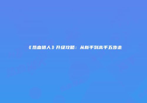 《热血猎人》升级攻略：从新手到高手五步走