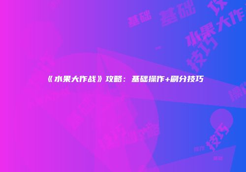 《水果大作战》攻略:基础操作+刷分技巧