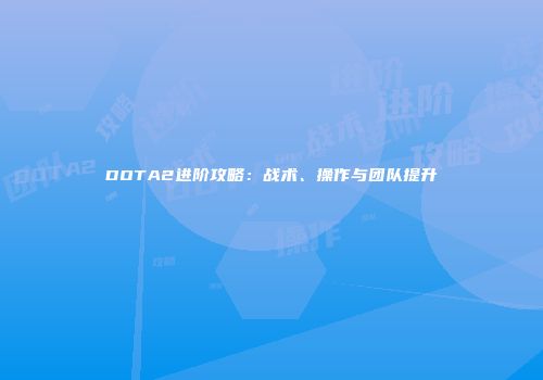 DOTA2进阶攻略：战术、操作与团队提升